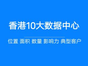 香港10大互联网数据中心介绍一览-香港机房